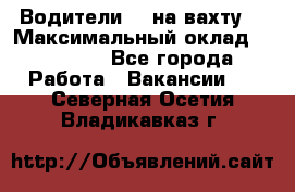 Водители BC на вахту. › Максимальный оклад ­ 99 000 - Все города Работа » Вакансии   . Северная Осетия,Владикавказ г.